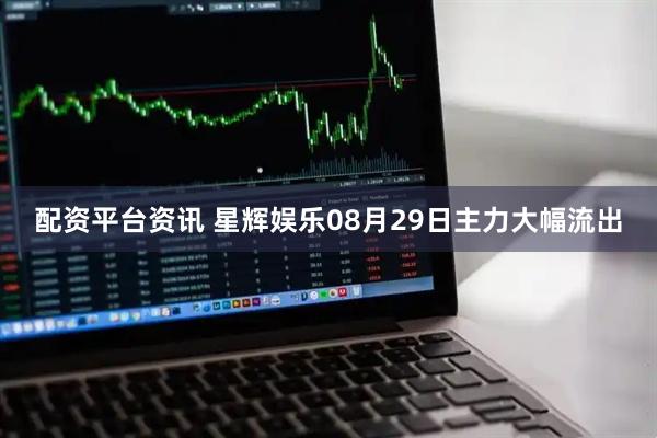 配资平台资讯 星辉娱乐08月29日主力大幅流出