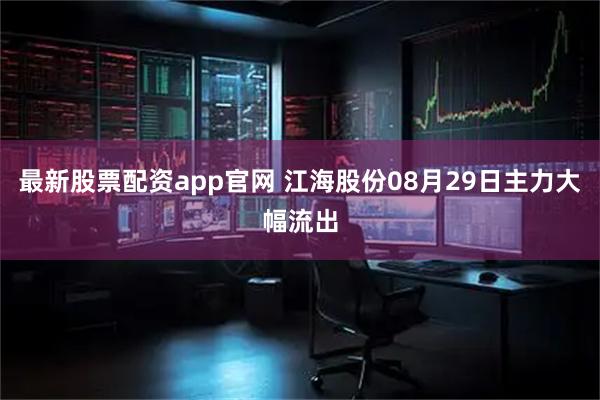 最新股票配资app官网 江海股份08月29日主力大幅流出