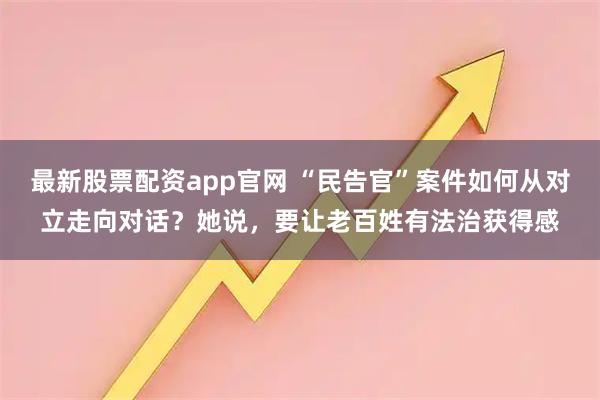 最新股票配资app官网 “民告官”案件如何从对立走向对话？她说，要让老百姓有法治获得感
