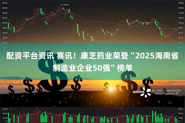 配资平台资讯 喜讯！康芝药业荣登“2025海南省制造业企业50强”榜单