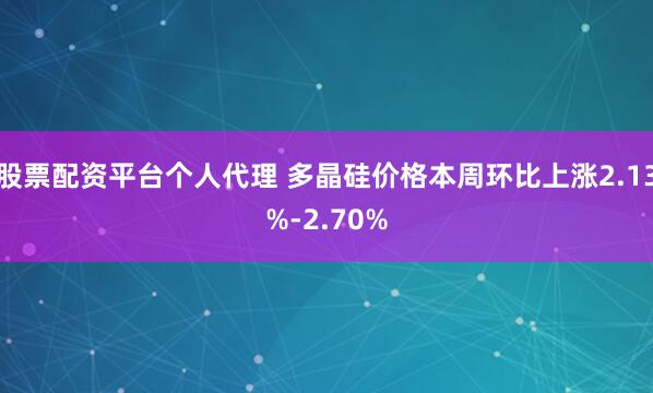 股票配资平台个人代理 多晶硅价格本周环比上涨2.13%-2.70%