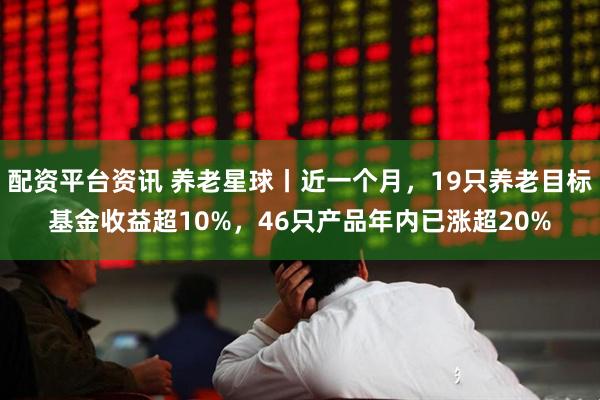 配资平台资讯 养老星球丨近一个月，19只养老目标基金收益超10%，46只产品年内已涨超20%