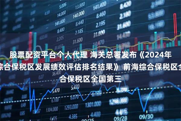 股票配资平台个人代理 海关总署发布《2024年度全国综合保税区发展绩效评估排名结果》 前海综合保税区全国第三