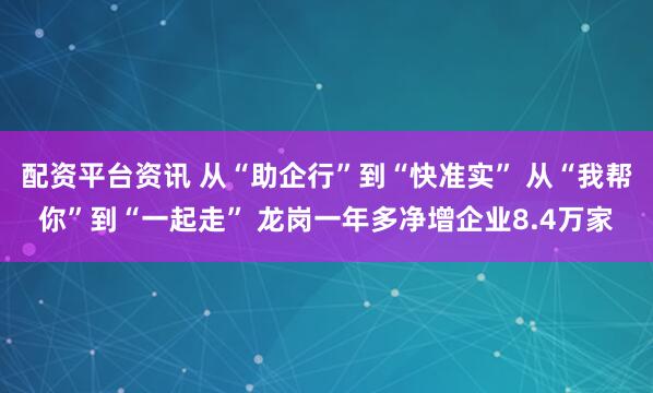 配资平台资讯 从“助企行”到“快准实” 从“我帮你”到“一起走” 龙岗一年多净增企业8.4万家