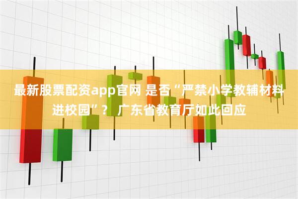 最新股票配资app官网 是否“严禁小学教辅材料进校园”？ 广东省教育厅如此回应