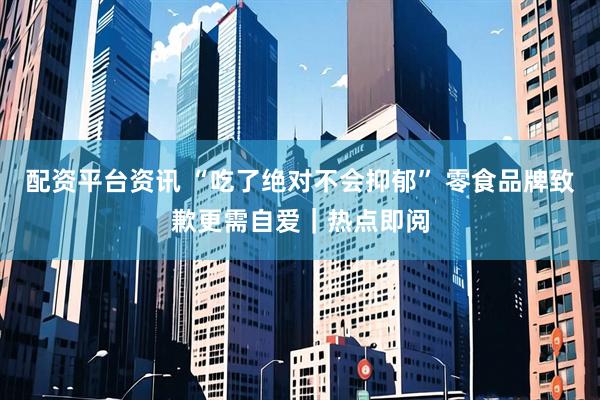 配资平台资讯 “吃了绝对不会抑郁” 零食品牌致歉更需自爱｜热点即阅