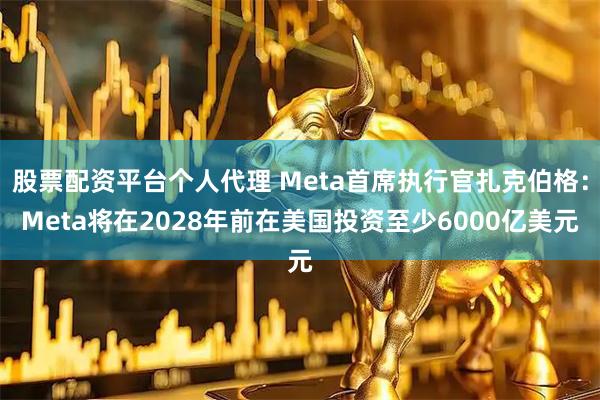 股票配资平台个人代理 Meta首席执行官扎克伯格：Meta将在2028年前在美国投资至少6000亿美元