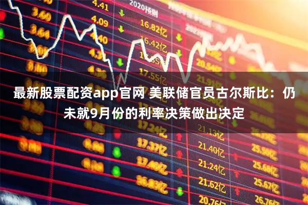 最新股票配资app官网 美联储官员古尔斯比：仍未就9月份的利率决策做出决定