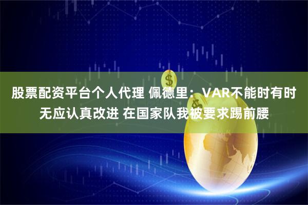 股票配资平台个人代理 佩德里：VAR不能时有时无应认真改进 在国家队我被要求踢前腰