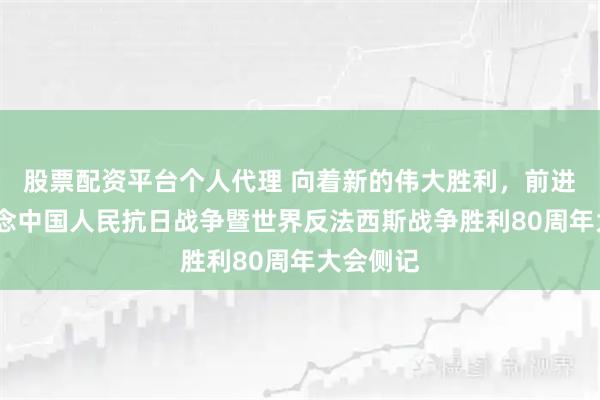 股票配资平台个人代理 向着新的伟大胜利，前进！——纪念中国人民抗日战争暨世界反法西斯战争胜利80周年大会侧记