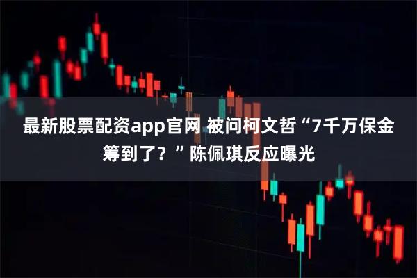 最新股票配资app官网 被问柯文哲“7千万保金筹到了？”陈佩琪反应曝光