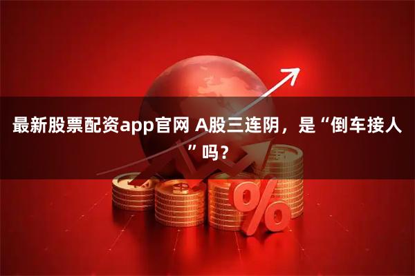 最新股票配资app官网 A股三连阴，是“倒车接人”吗？