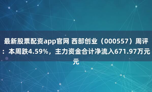 最新股票配资app官网 西部创业（000557）周评：本周跌4.59%，主力资金合计净流入671.97万元