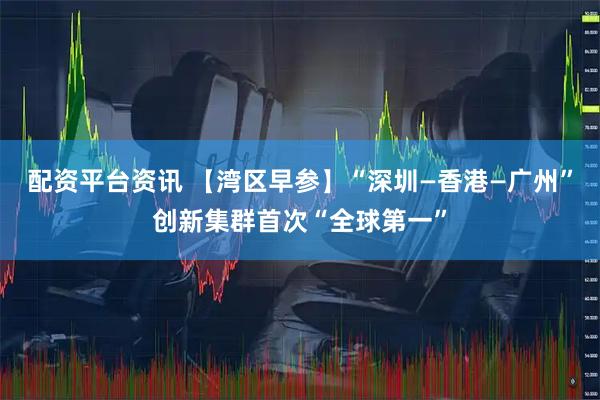 配资平台资讯 【湾区早参】“深圳—香港—广州”创新集群首次“全球第一”