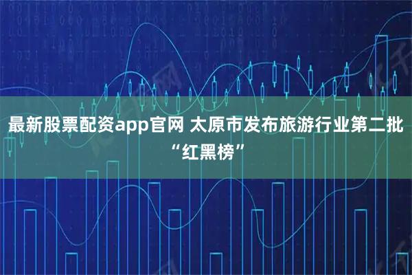 最新股票配资app官网 太原市发布旅游行业第二批“红黑榜”