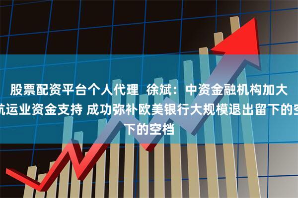 股票配资平台个人代理  徐斌：中资金融机构加大对航运业资金支持 成功弥补欧美银行大规模退出留下的空档