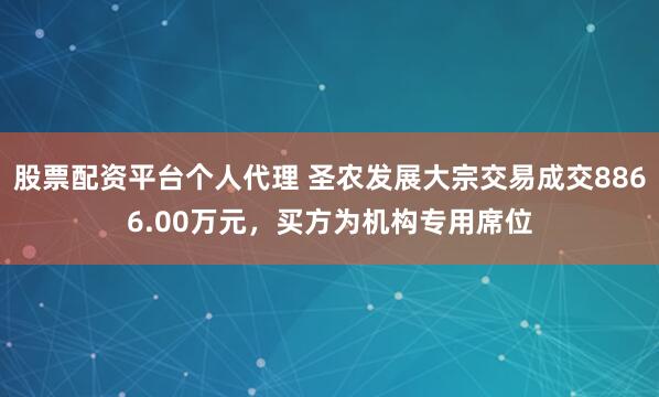 股票配资平台个人代理 圣农发展大宗交易成交8866.00万元，买方为机构专用席位