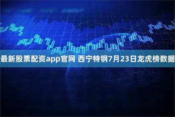 最新股票配资app官网 西宁特钢7月23日龙虎榜数据