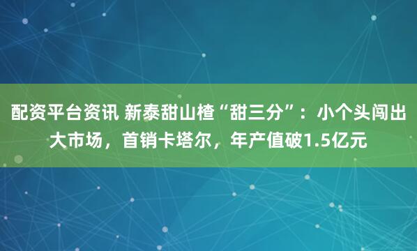 配资平台资讯 新泰甜山楂“甜三分”：小个头闯出大市场，首销卡塔尔，年产值破1.5亿元