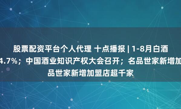 股票配资平台个人代理 十点播报 | 1-8月白酒出口额增长4.7%；中国酒业知识产权大会召开；名品世家新增加盟店超千家