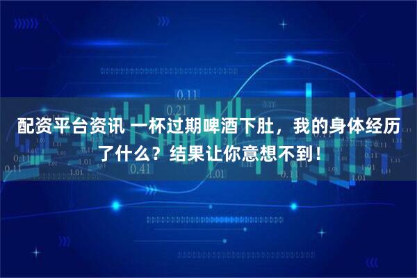 配资平台资讯 一杯过期啤酒下肚，我的身体经历了什么？结果让你意想不到！