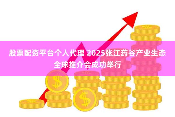 股票配资平台个人代理 2025张江药谷产业生态全球推介会成功举行