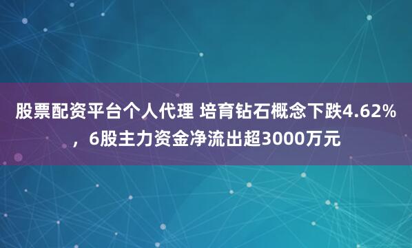 股票配资平台个人代理 培育钻石概念下跌4.62%，6股主力资金净流出超3000万元