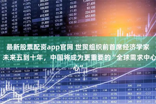 最新股票配资app官网 世贸组织前首席经济学家：未来五到十年，中国将成为更重要的“全球需求中心”