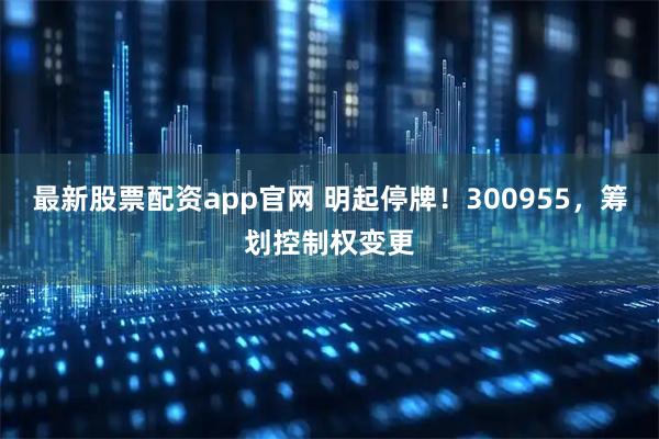 最新股票配资app官网 明起停牌！300955，筹划控制权变更