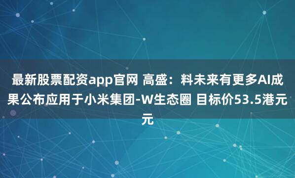 最新股票配资app官网 高盛：料未来有更多AI成果公布应用于小米集团-W生态圈 目标价53.5港元