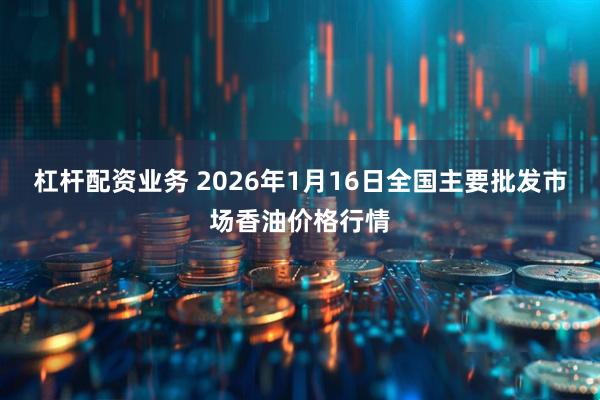 杠杆配资业务 2026年1月16日全国主要批发市场香油价格行情