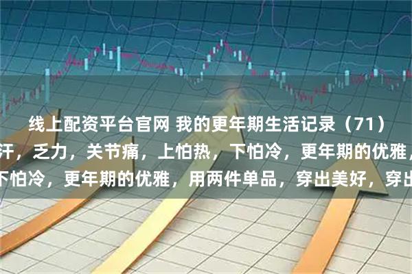 线上配资平台官网 我的更年期生活记录（71）：76年生，49岁，多汗，乏力，关节痛，上怕热，下怕冷，更年期的优雅，用两件单品，穿出美好，穿出健康