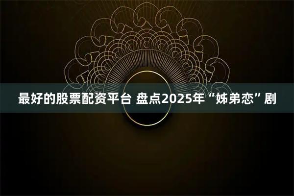 最好的股票配资平台 盘点2025年“姊弟恋”剧