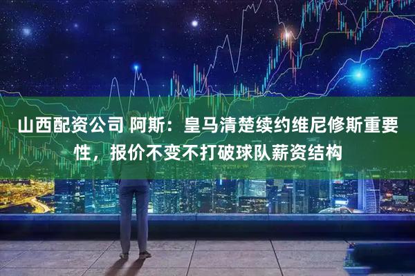 山西配资公司 阿斯：皇马清楚续约维尼修斯重要性，报价不变不打破球队薪资结构