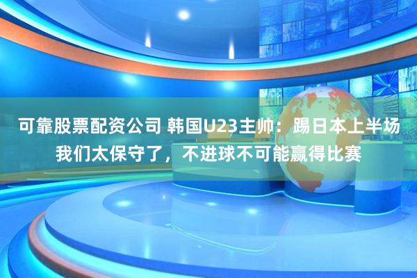 可靠股票配资公司 韩国U23主帅：踢日本上半场我们太保守了，不进球不可能赢得比赛