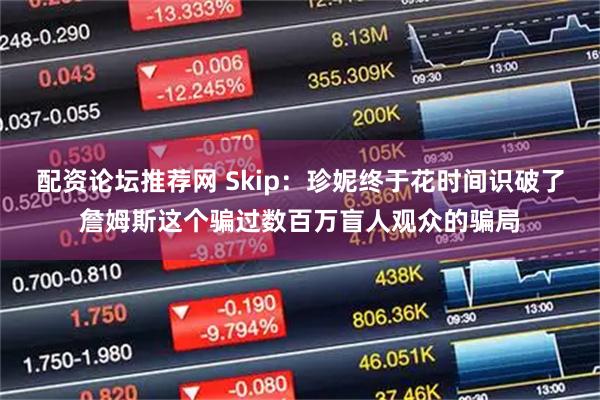 配资论坛推荐网 Skip：珍妮终于花时间识破了詹姆斯这个骗过数百万盲人观众的骗局