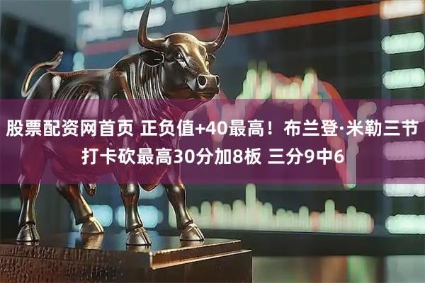 股票配资网首页 正负值+40最高！布兰登·米勒三节打卡砍最高30分加8板 三分9中6