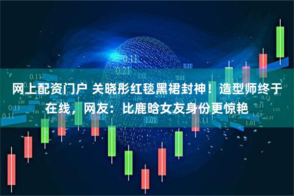 网上配资门户 关晓彤红毯黑裙封神！造型师终于在线，网友：比鹿晗女友身份更惊艳