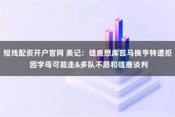短线配资开户官网 美记：雄鹿想库兹马换亨特遭拒 因字母可能走&多队不愿和雄鹿谈判