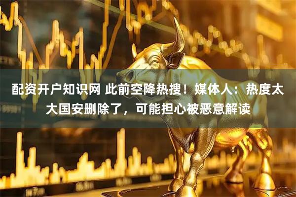 配资开户知识网 此前空降热搜！媒体人：热度太大国安删除了，可能担心被恶意解读