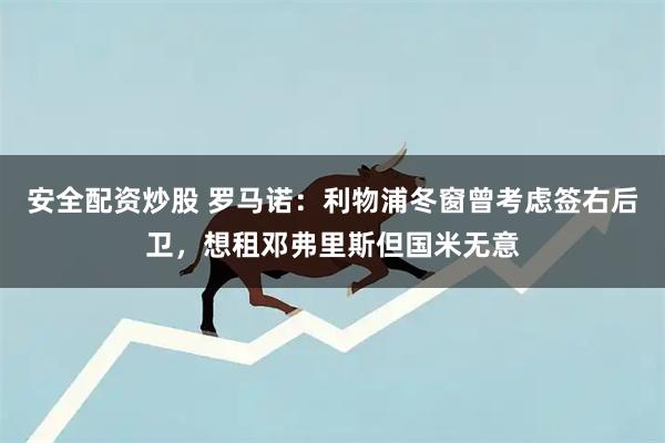 安全配资炒股 罗马诺：利物浦冬窗曾考虑签右后卫，想租邓弗里斯但国米无意