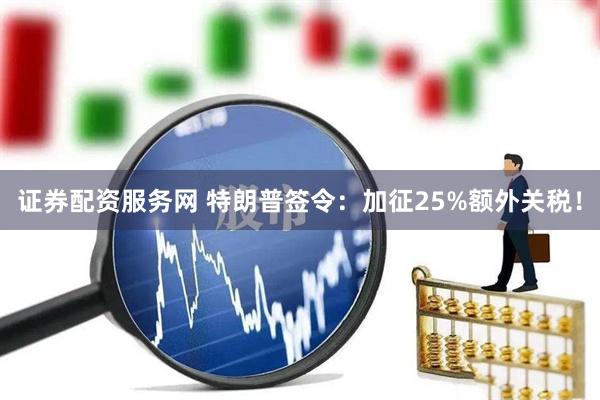 证券配资服务网 特朗普签令：加征25%额外关税！