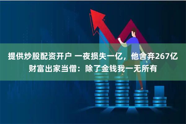 提供炒股配资开户 一夜损失一亿，他舍弃267亿财富出家当僧：除了金钱我一无所有