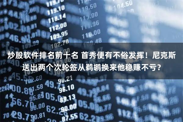 炒股软件排名前十名 首秀便有不俗发挥！尼克斯送出两个次轮签从鹈鹕换来他稳赚不亏？