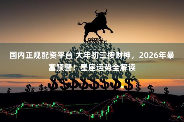 国内正规配资平台 大年初三接财神，2026年暴富预警！星座运势全解读