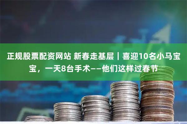 正规股票配资网站 新春走基层｜喜迎10名小马宝宝，一天8台手术——他们这样过春节