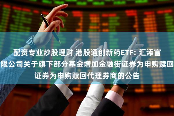 配资专业炒股理财 港股通创新药ETF: 汇添富基金管理股份有限公司关于旗下部分基金增加金融街证券为申购赎回代理券商的公告