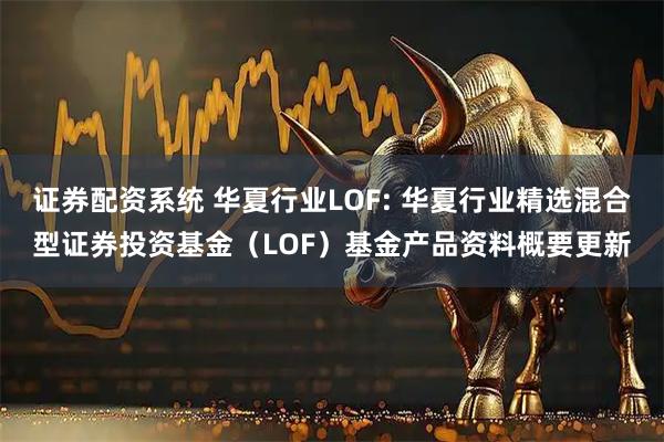 证券配资系统 华夏行业LOF: 华夏行业精选混合型证券投资基金（LOF）基金产品资料概要更新