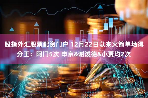 股指外汇股票配资门户 12月22日以来火箭单场得分王：阿门5次 申京&谢泼德&小贾均2次