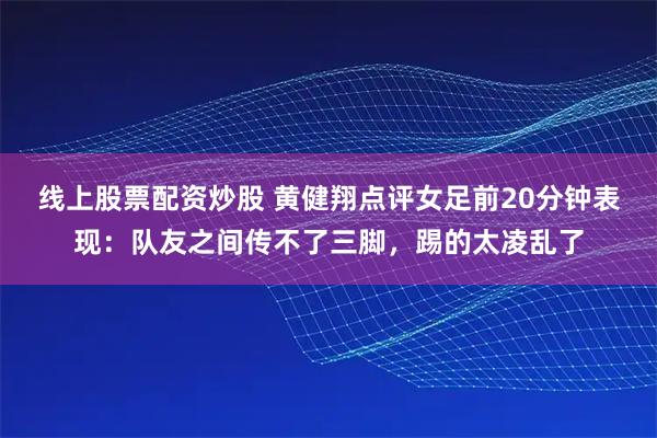 线上股票配资炒股 黄健翔点评女足前20分钟表现：队友之间传不了三脚，踢的太凌乱了
